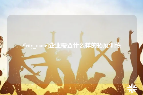安徽企业需要什么样的拓展训练