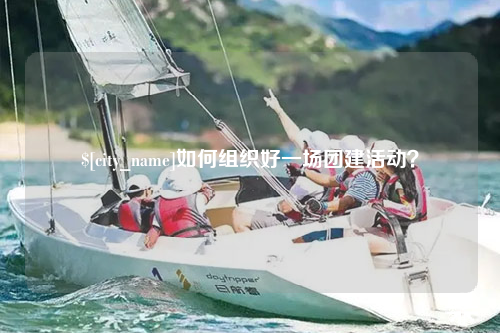 安徽如何组织好一场团建活动？